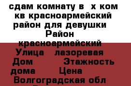 сдам комнату в 3х ком.кв красноармейский район для девушки › Район ­ красноармейский › Улица ­ лазоревая › Дом ­ 215 › Этажность дома ­ 4 › Цена ­ 4 500 - Волгоградская обл., Волгоград г. Недвижимость » Квартиры аренда   . Волгоградская обл.,Волгоград г.